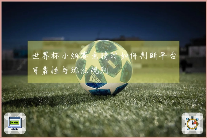 世界杯小组赛竞猜时如何判断平台可靠性与玩法规则