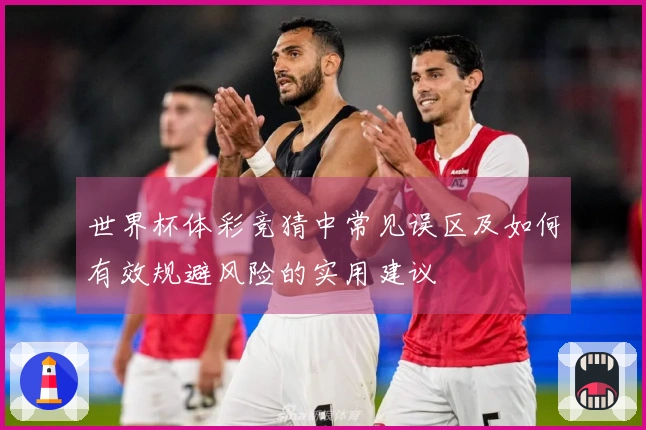 世界杯体彩竞猜中常见误区及如何有效规避风险的实用建议