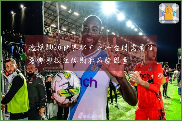 选择2026世界杯开户平台时需要注意哪些投注规则和风险因素