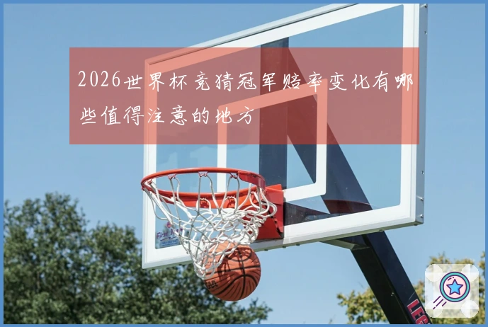 2026世界杯竞猜冠军赔率变化有哪些值得注意的地方