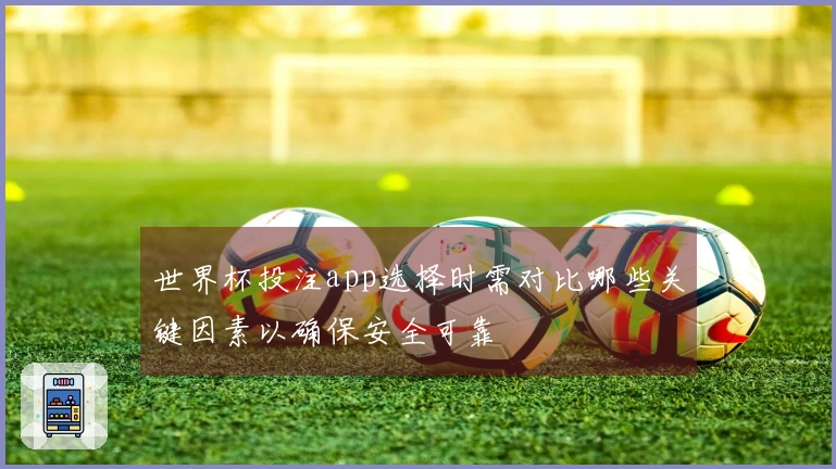 世界杯投注app选择时需对比哪些关键因素以确保安全可靠