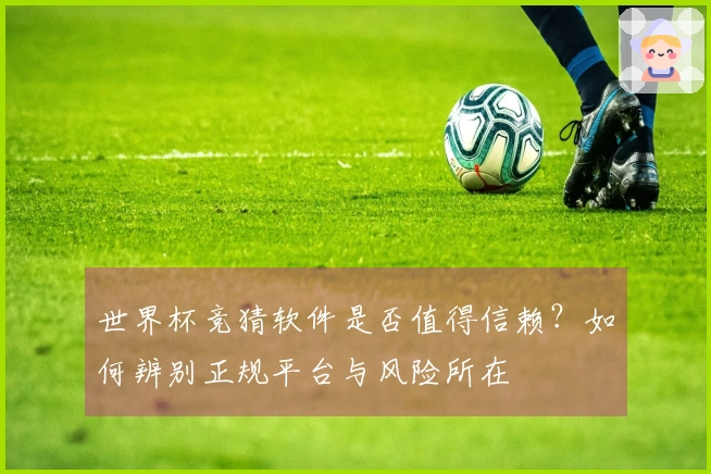 世界杯竞猜软件是否值得信赖？如何辨别正规平台与风险所在