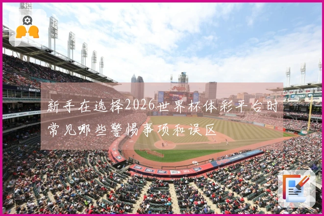 新手在选择2026世界杯体彩平台时常见哪些警惕事项和误区