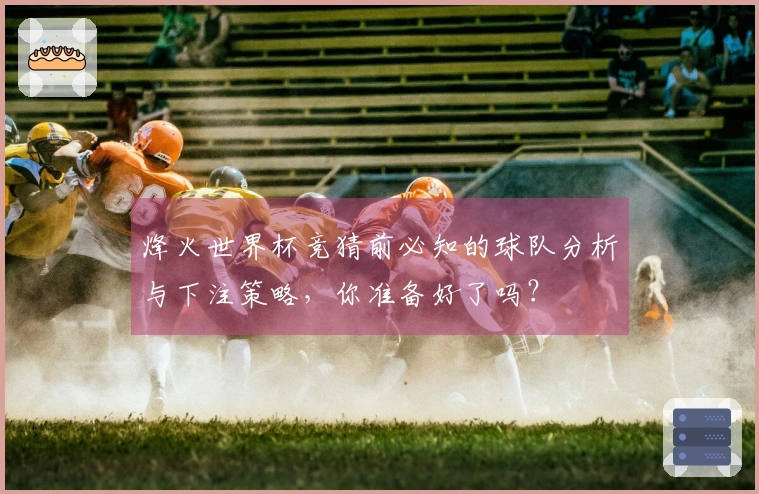 烽火世界杯竞猜前必知的球队分析与下注策略，你准备好了吗？