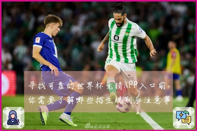 寻找可靠的世界杯竞猜APP入口前，你需要了解哪些招生规则和注意事项？