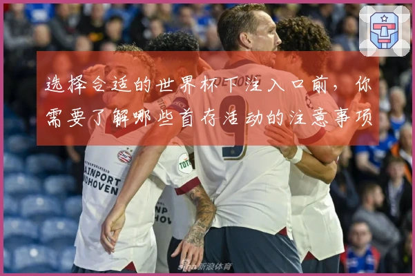 选择合适的世界杯下注入口前，你需要了解哪些首存活动的注意事项和比较？