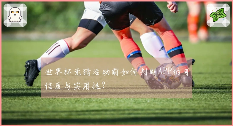世界杯竞猜活动前如何判断APP的可信度与实用性？