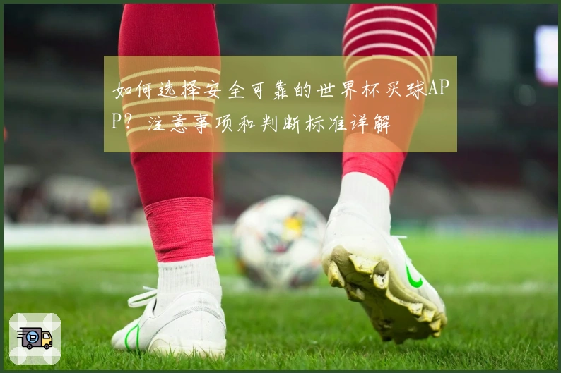 如何选择安全可靠的世界杯买球APP？注意事项和判断标准详解