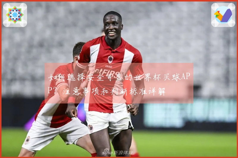 如何选择安全可靠的世界杯买球APP？注意事项和判断标准详解