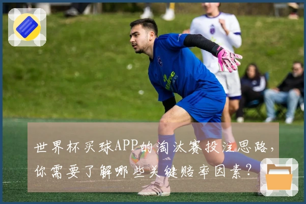 世界杯买球APP的淘汰赛投注思路，你需要了解哪些关键赔率因素？