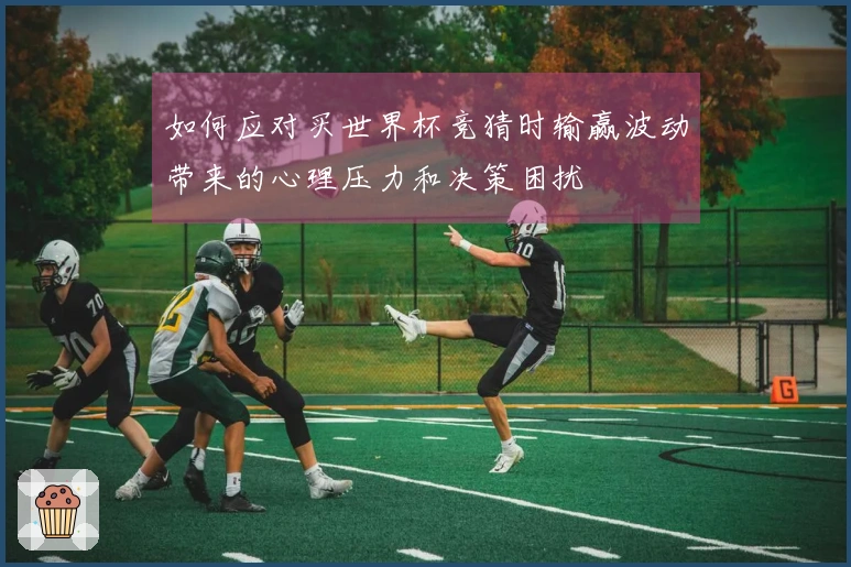 如何应对买世界杯竞猜时输赢波动带来的心理压力和决策困扰