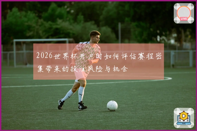 2026世界杯开户时如何评估赛程密集带来的投注风险与机会