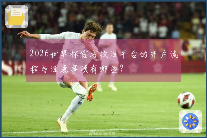 2026世界杯官方投注平台的开户流程与注意事项有哪些？