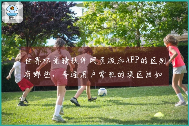 世界杯竞猜软件网页版和APP的区别有哪些，普通用户常犯的误区该如何避免