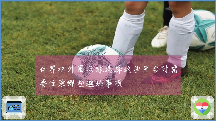 世界杯外围买球选择这些平台时需要注意哪些避坑事项
