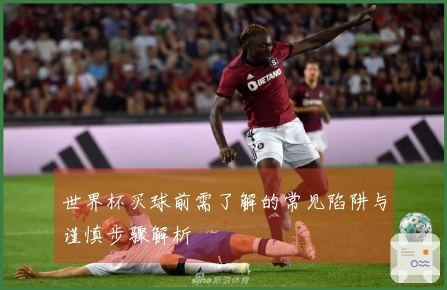 世界杯买球前需了解的常见陷阱与谨慎步骤解析