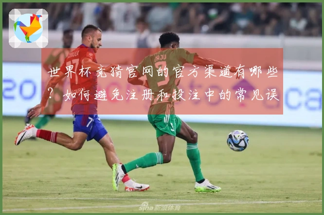 世界杯竞猜官网的官方渠道有哪些？如何避免注册和投注中的常见误区？