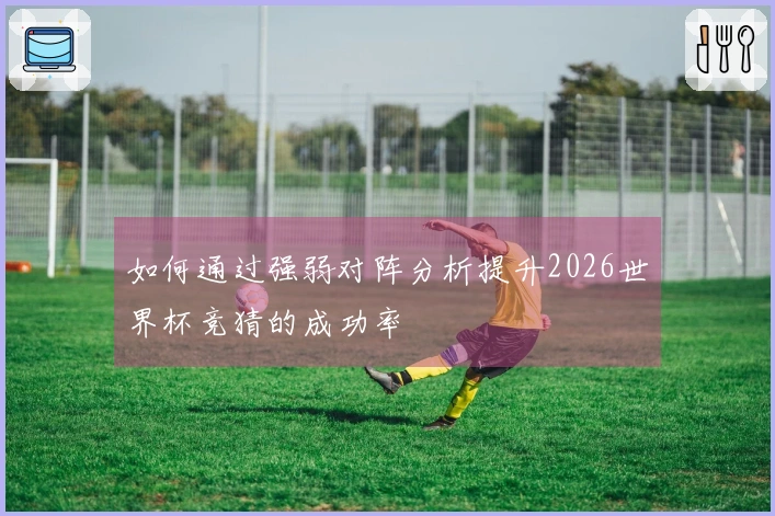 如何通过强弱对阵分析提升2026世界杯竞猜的成功率