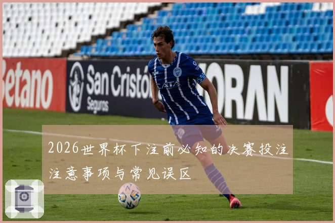 2026世界杯下注前必知的决赛投注注意事项与常见误区