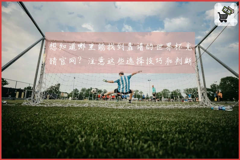 想知道哪里能找到靠谱的世界杯竞猜官网？注意这些选择技巧和判断标准！