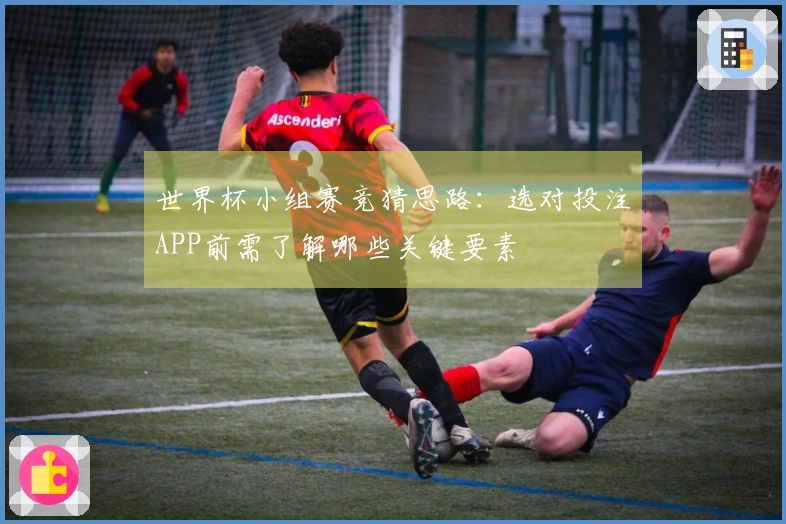 世界杯小组赛竞猜思路：选对投注APP前需了解哪些关键要素