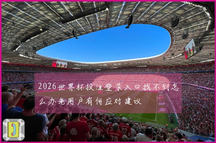 2026世界杯投注登录入口找不到怎么办老用户有何应对建议
