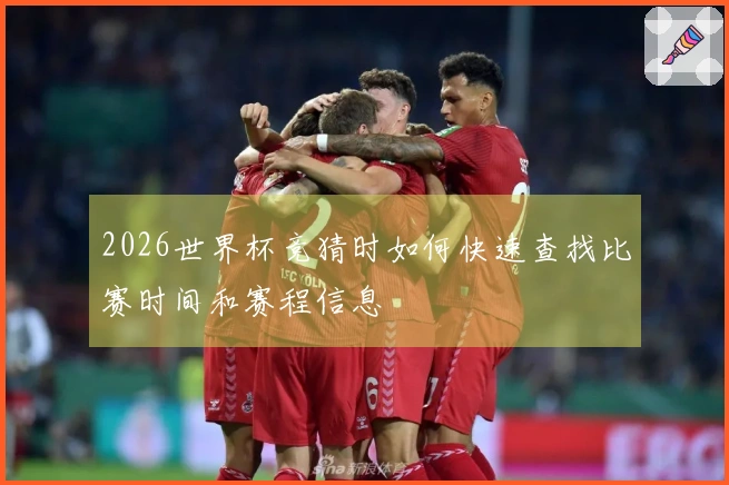 2026世界杯竞猜时如何快速查找比赛时间和赛程信息