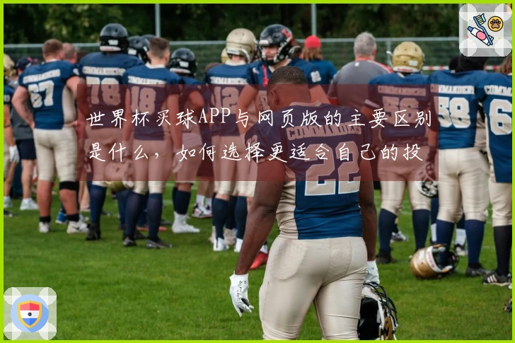 世界杯买球APP与网页版的主要区别是什么，如何选择更适合自己的投注方式？