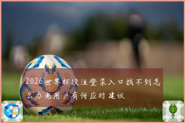 2026世界杯投注登录入口找不到怎么办老用户有何应对建议