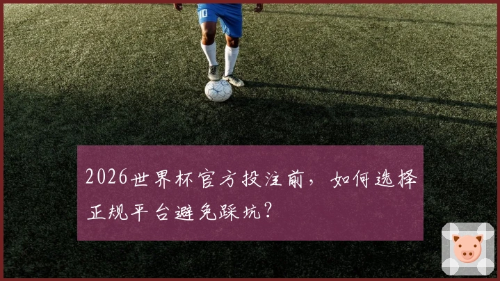 2026世界杯官方投注前，如何选择正规平台避免踩坑？