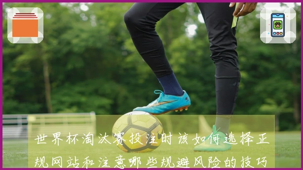 世界杯淘汰赛投注时该如何选择正规网站和注意哪些规避风险的技巧？