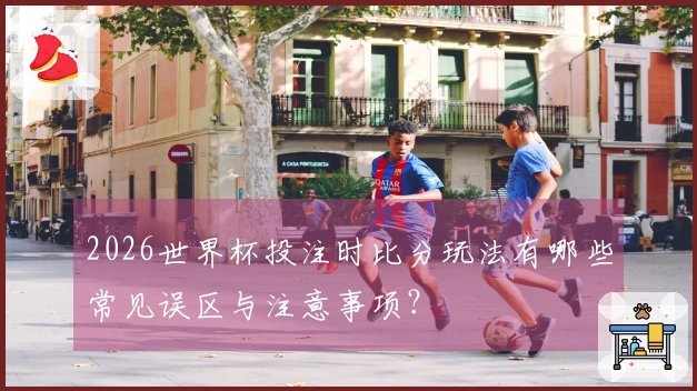 2026世界杯投注时比分玩法有哪些常见误区与注意事项？