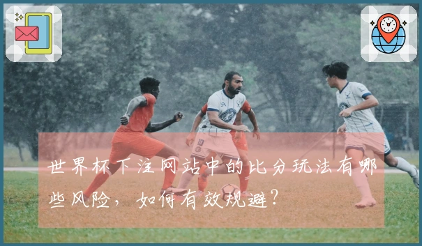 世界杯下注网站中的比分玩法有哪些风险，如何有效规避？