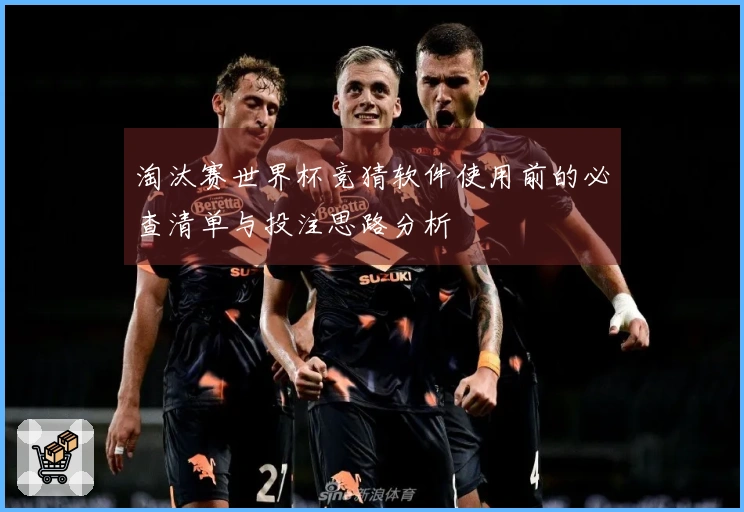 淘汰赛世界杯竞猜软件使用前的必查清单与投注思路分析