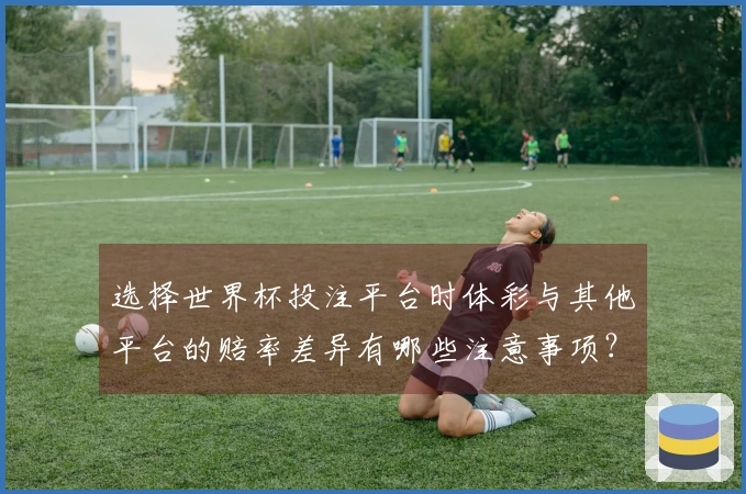 选择世界杯投注平台时体彩与其他平台的赔率差异有哪些注意事项？