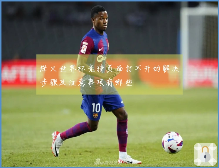 烽火世界杯竞猜页面打不开的解决步骤及注意事项有哪些