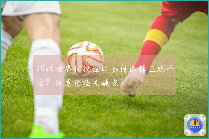2026世界杯投注时如何选择正规平台？注意这些关键点！
