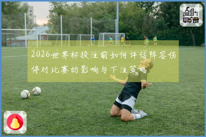 2026世界杯投注前如何评估阵容伤停对比赛的影响与下注策略