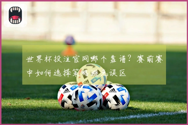 世界杯投注官网哪个靠谱？赛前赛中如何选择策略避免误区