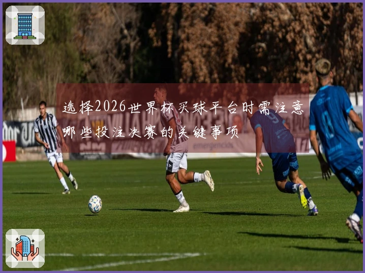选择2026世界杯买球平台时需注意哪些投注决赛的关键事项