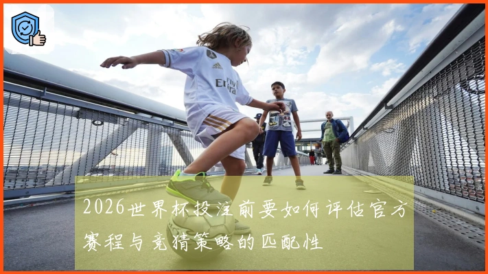 2026世界杯投注前要如何评估官方赛程与竞猜策略的匹配性