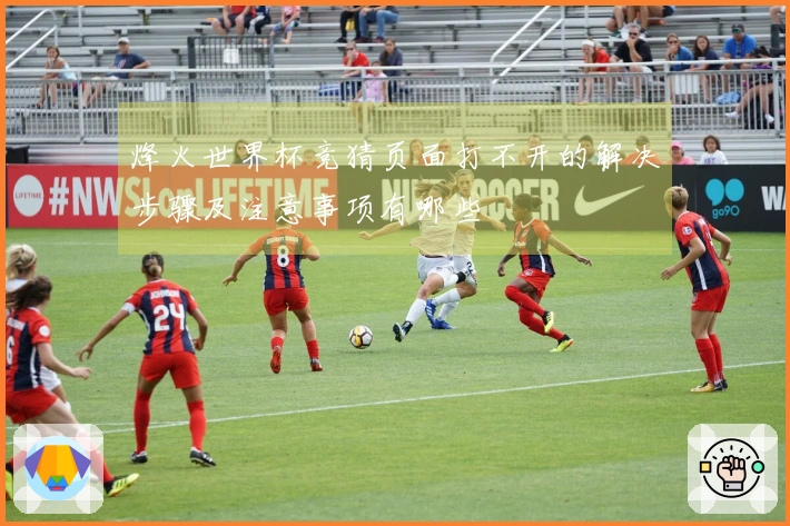 烽火世界杯竞猜页面打不开的解决步骤及注意事项有哪些