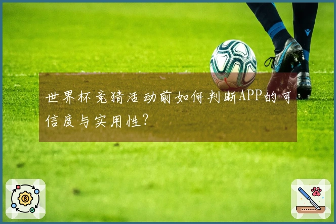 世界杯竞猜活动前如何判断APP的可信度与实用性？