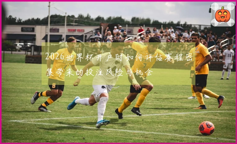 2026世界杯开户时如何评估赛程密集带来的投注风险与机会