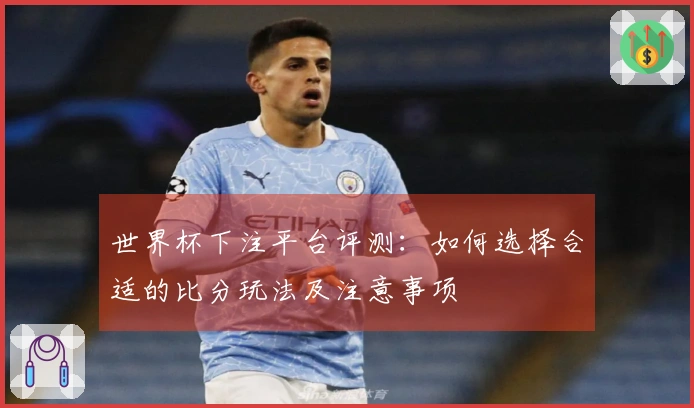 世界杯下注平台评测：如何选择合适的比分玩法及注意事项