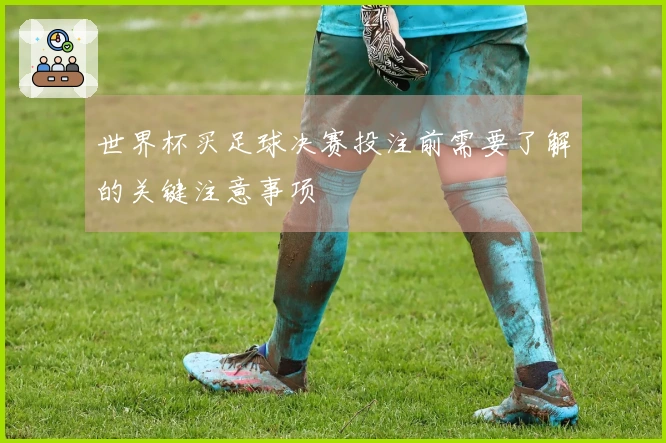 世界杯买足球决赛投注前需要了解的关键注意事项