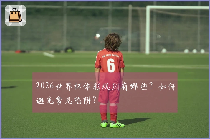 2026世界杯体彩规则有哪些？如何避免常见陷阱？