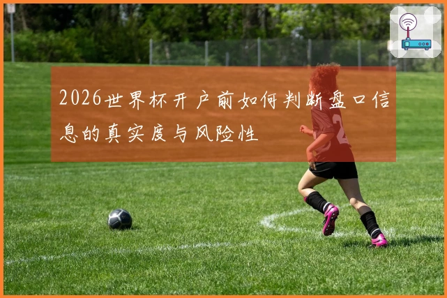 2026世界杯开户前如何判断盘口信息的真实度与风险性