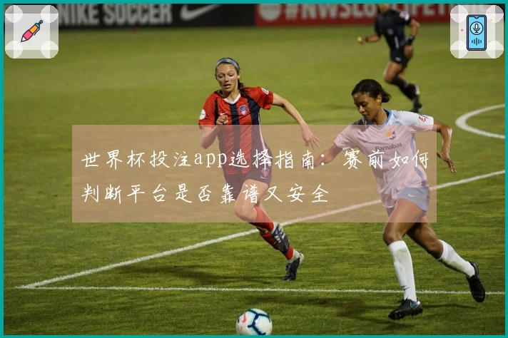 世界杯投注app选择指南:赛前如何判断平台是否靠谱又安全