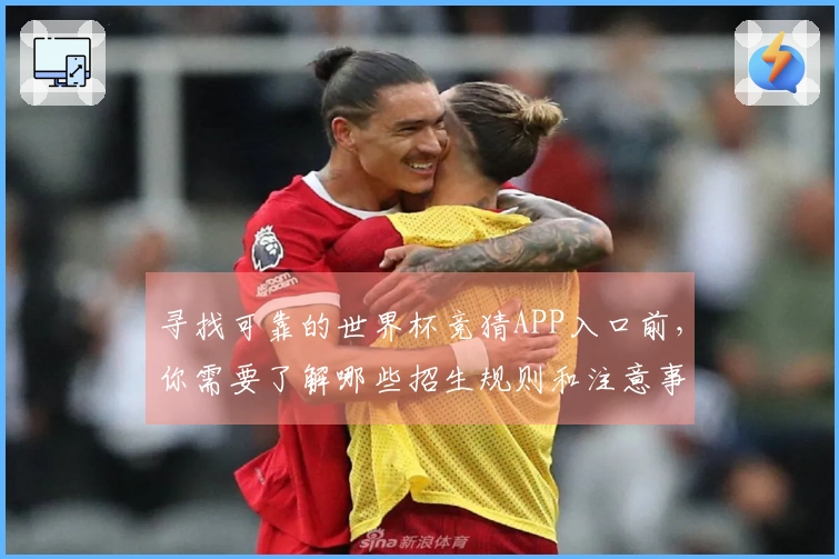 寻找可靠的世界杯竞猜APP入口前，你需要了解哪些招生规则和注意事项？